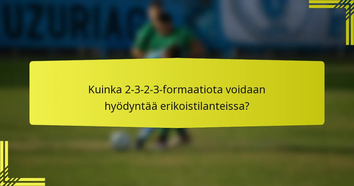 Kuinka 2-3-2-3-formaatiota voidaan hyödyntää erikoistilanteissa?