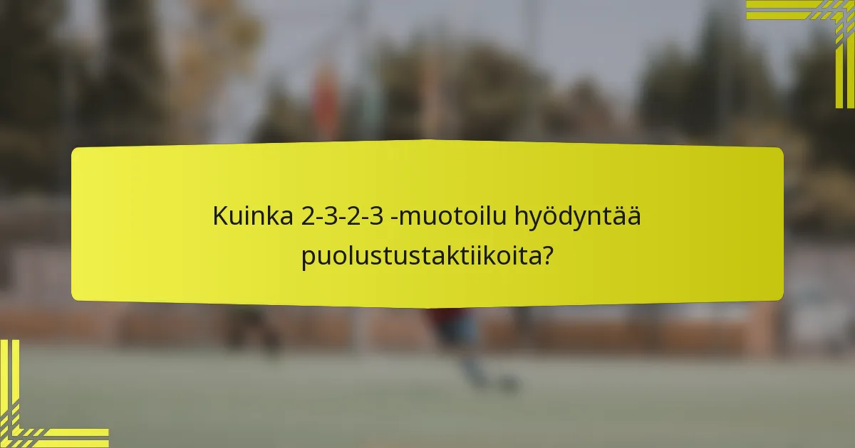 Kuinka 2-3-2-3 -muotoilu hyödyntää puolustustaktiikoita?