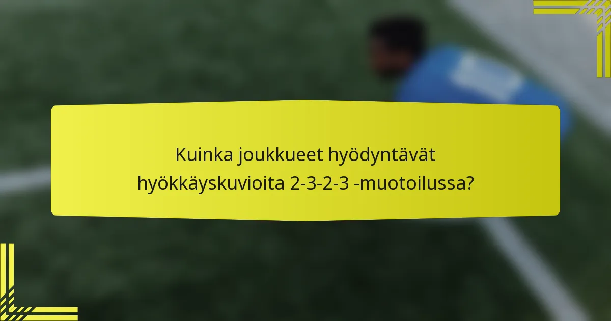 Kuinka joukkueet hyödyntävät hyökkäyskuvioita 2-3-2-3 -muotoilussa?