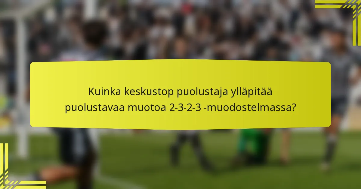 Kuinka keskustop puolustaja ylläpitää puolustavaa muotoa 2-3-2-3 -muodostelmassa?