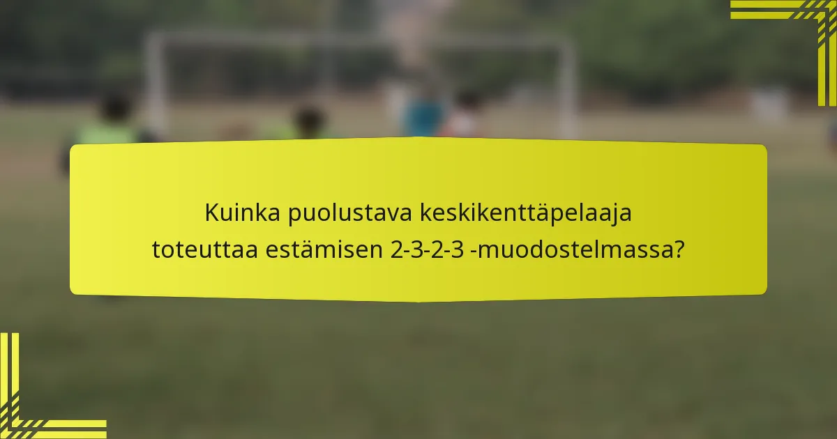 Kuinka puolustava keskikenttäpelaaja toteuttaa estämisen 2-3-2-3 -muodostelmassa?