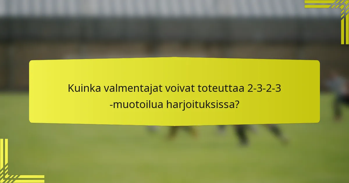 Kuinka valmentajat voivat toteuttaa 2-3-2-3 -muotoilua harjoituksissa?