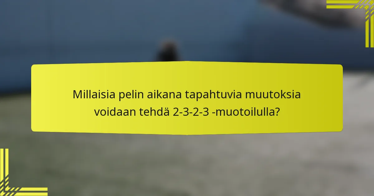 Millaisia pelin aikana tapahtuvia muutoksia voidaan tehdä 2-3-2-3 -muotoilulla?