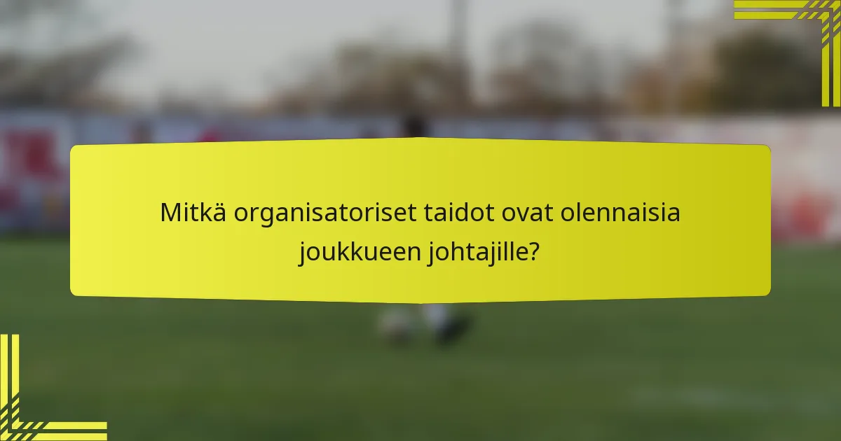 Mitkä organisatoriset taidot ovat olennaisia joukkueen johtajille?