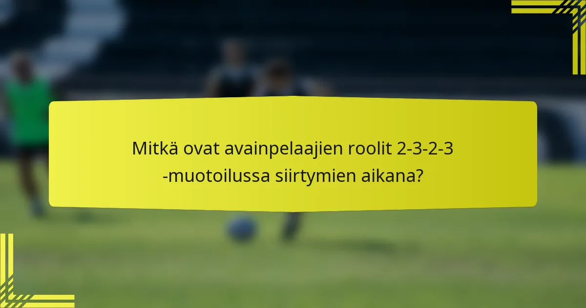 Mitkä ovat avainpelaajien roolit 2-3-2-3 -muotoilussa siirtymien aikana?