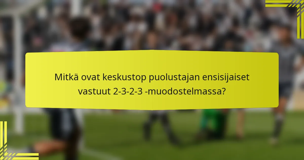 Mitkä ovat keskustop puolustajan ensisijaiset vastuut 2-3-2-3 -muodostelmassa?