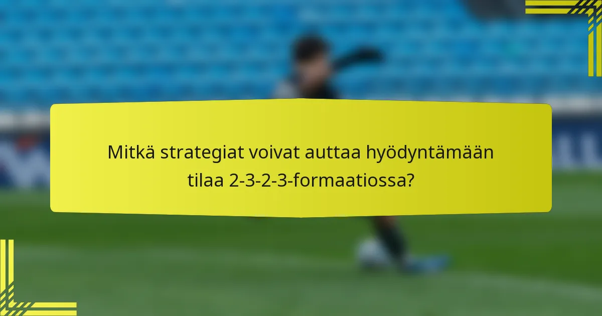 Mitkä strategiat voivat auttaa hyödyntämään tilaa 2-3-2-3-formaatiossa?