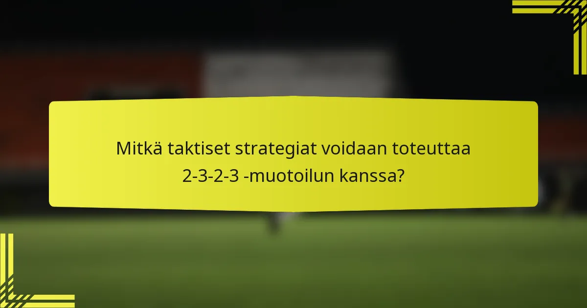 Mitkä taktiset strategiat voidaan toteuttaa 2-3-2-3 -muotoilun kanssa?