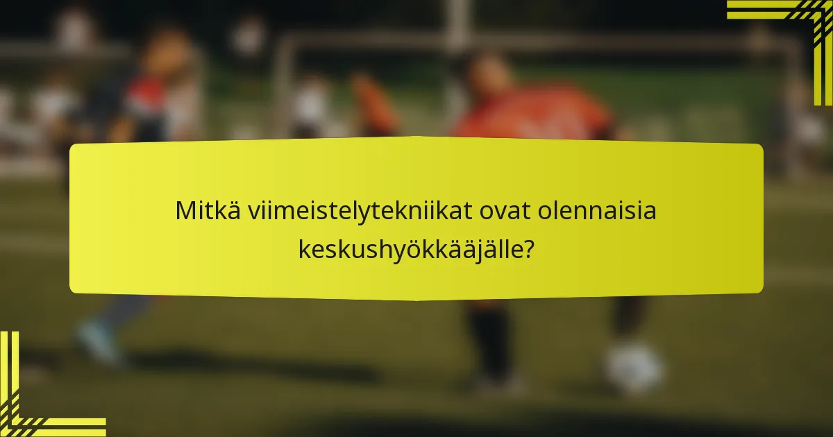 Mitkä viimeistelytekniikat ovat olennaisia keskushyökkääjälle?